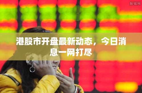 港股市开盘最新动态，今日消息一网打尽
