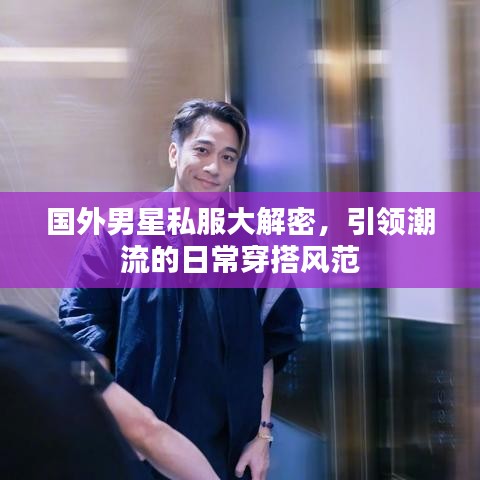 国外男星私服大解密,引领潮流的日常穿搭风范